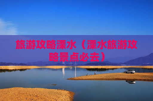 旅游攻略溧水（溧水旅游攻略景点必去）