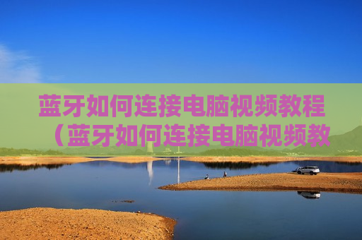 蓝牙如何连接电脑视频教程（蓝牙如何连接电脑视频教程手机）