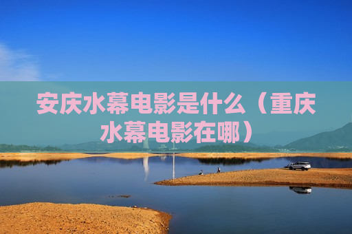 安庆水幕电影是什么（重庆水幕电影在哪）