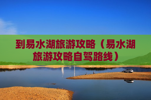 到易水湖旅游攻略（易水湖旅游攻略自驾路线）
