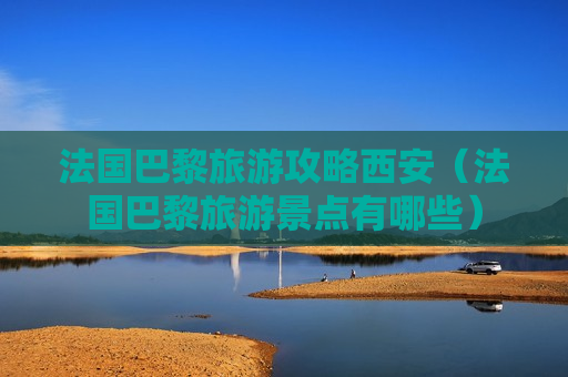 法国巴黎旅游攻略西安（法国巴黎旅游景点有哪些）