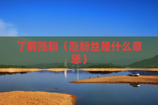 了解涨粉（涨粉丝是什么意思）