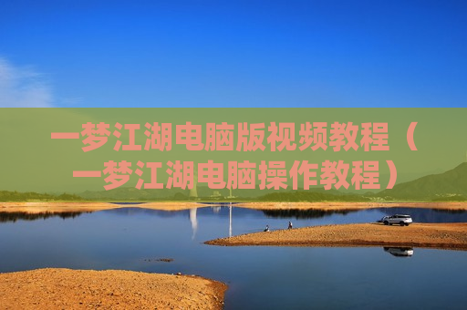 一梦江湖电脑版视频教程（一梦江湖电脑操作教程）