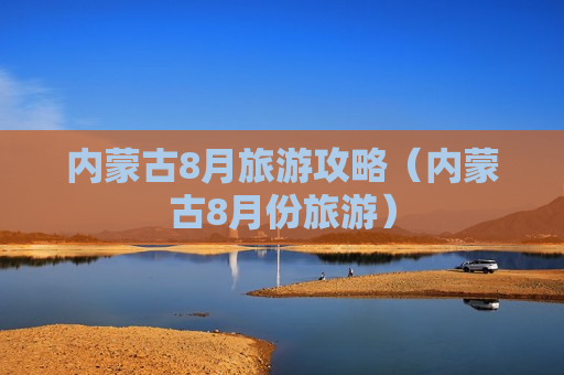 内蒙古8月旅游攻略（内蒙古8月份旅游）