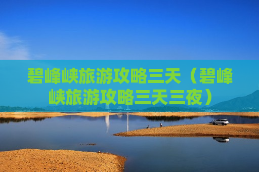 碧峰峡旅游攻略三天（碧峰峡旅游攻略三天三夜）