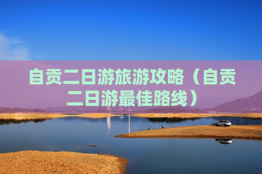 自贡二日游旅游攻略（自贡二日游最佳路线）
