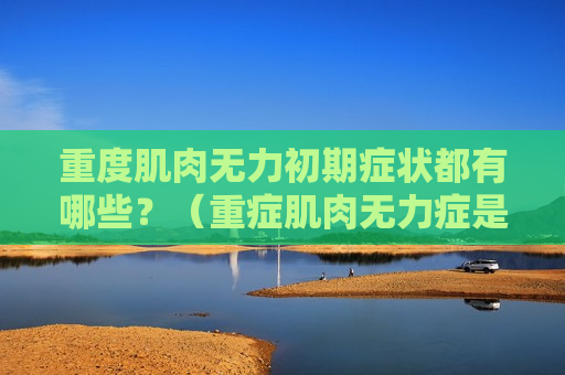 重度肌肉无力初期症状都有哪些？（重症肌肉无力症是什么病）