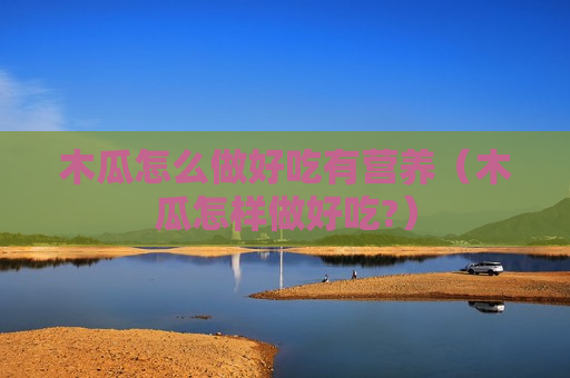 木瓜怎么做好吃有营养（木瓜怎样做好吃?）