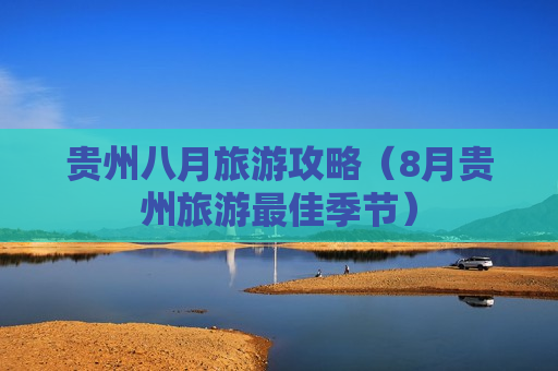 贵州八月旅游攻略（8月贵州旅游最佳季节）