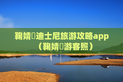 鞠婧祎迪士尼旅游攻略app（鞠婧祎游客照）