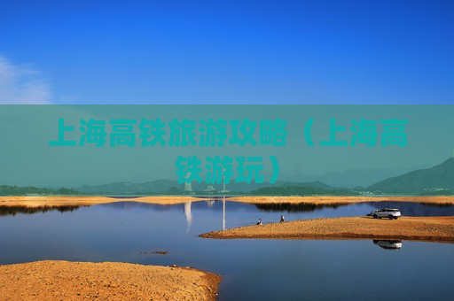 上海高铁旅游攻略（上海高铁游玩）