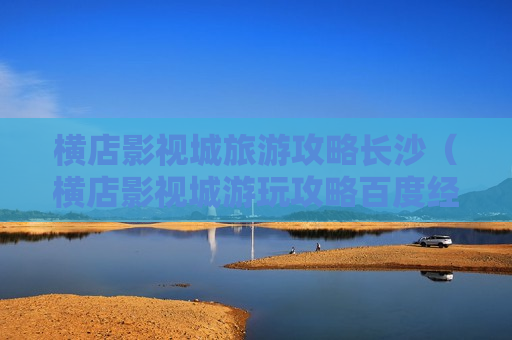 横店影视城旅游攻略长沙（横店影视城游玩攻略百度经验）