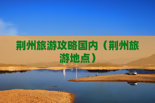 荆州旅游攻略国内（荆州旅游地点）