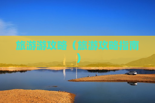 旅游游攻略（旅游攻略指南）