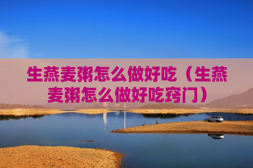 生燕麦粥怎么做好吃（生燕麦粥怎么做好吃窍门）