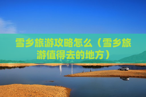 雪乡旅游攻略怎么（雪乡旅游值得去的地方）