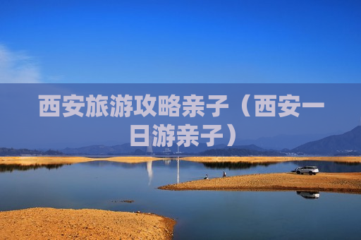 西安旅游攻略亲子（西安一日游亲子）