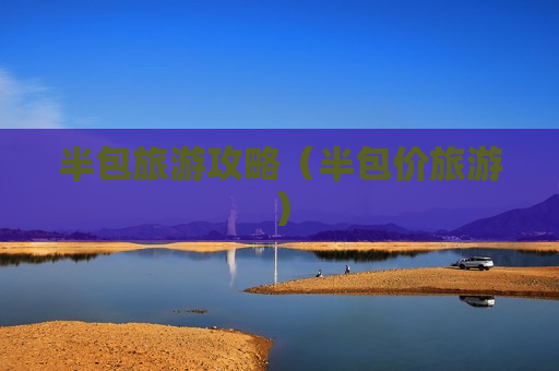 半包旅游攻略（半包价旅游）