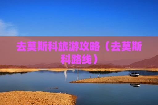 去莫斯科旅游攻略（去莫斯科路线）