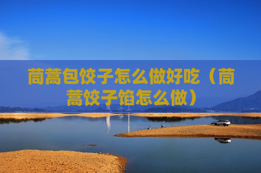 茼蒿包饺子怎么做好吃（茼蒿饺子馅怎么做）