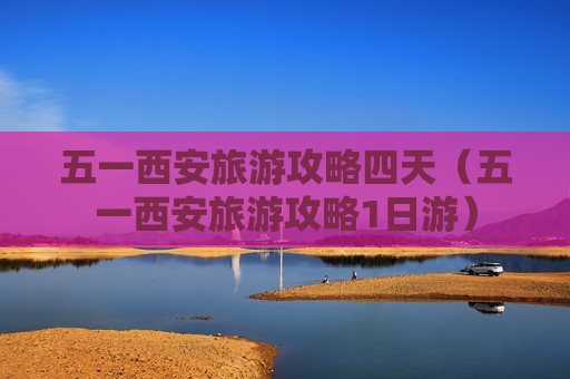 五一西安旅游攻略四天（五一西安旅游攻略1日游）