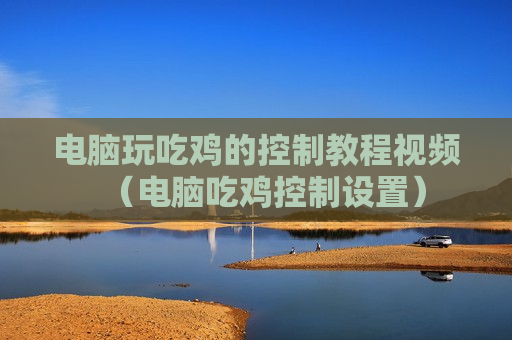 电脑玩吃鸡的控制教程视频（电脑吃鸡控制设置）