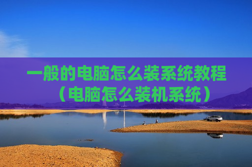 一般的电脑怎么装系统教程（电脑怎么装机系统）