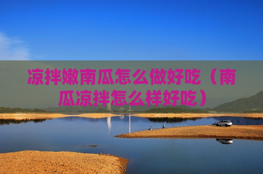 凉拌嫩南瓜怎么做好吃（南瓜凉拌怎么样好吃）