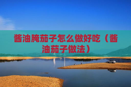 酱油腌茄子怎么做好吃（酱油茄子做法）