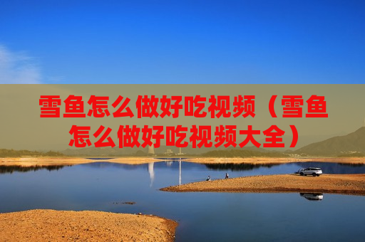 雪鱼怎么做好吃视频（雪鱼怎么做好吃视频大全）
