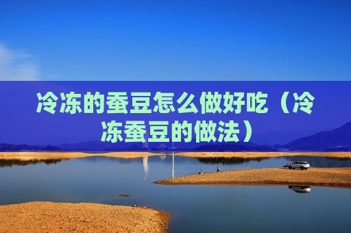 冷冻的蚕豆怎么做好吃（冷冻蚕豆的做法）