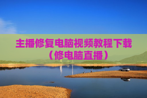 主播修复电脑视频教程下载（修电脑直播）