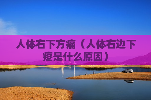 人体右下方痛（人体右边下疼是什么原因）