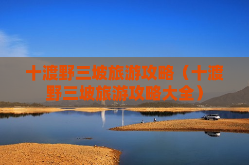 十渡野三坡旅游攻略（十渡野三坡旅游攻略大全）