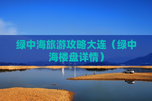 绿中海旅游攻略大连（绿中海楼盘详情）