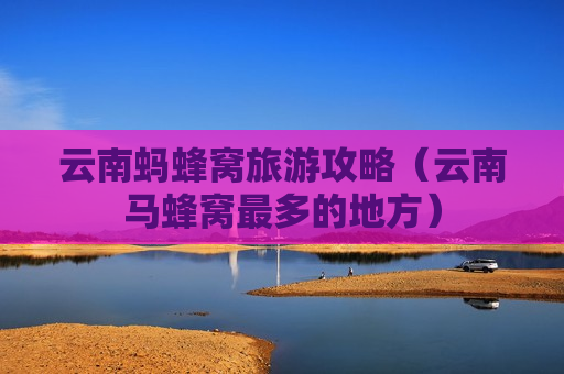 云南蚂蜂窝旅游攻略（云南马蜂窝最多的地方）