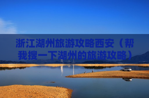 浙江湖州旅游攻略西安（帮我搜一下湖州的旅游攻略）