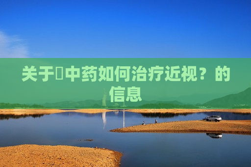 关于​中药如何治疗近视？的信息