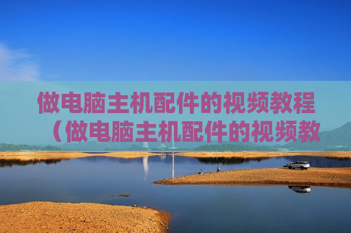 做电脑主机配件的视频教程（做电脑主机配件的视频教程大全）