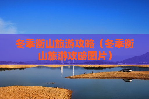 冬季衡山旅游攻略（冬季衡山旅游攻略图片）