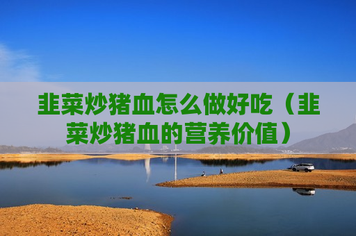 韭菜炒猪血怎么做好吃（韭菜炒猪血的营养价值）