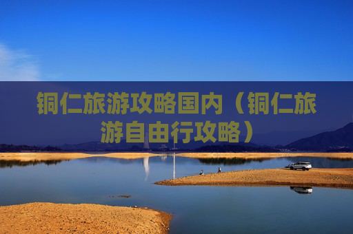铜仁旅游攻略国内（铜仁旅游自由行攻略）