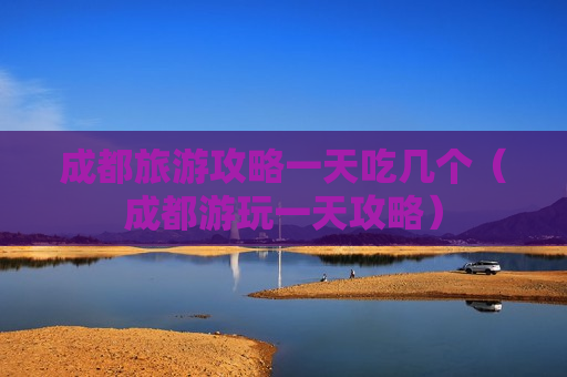 成都旅游攻略一天吃几个（成都游玩一天攻略）