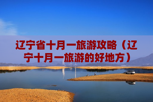 辽宁省十月一旅游攻略（辽宁十月一旅游的好地方）