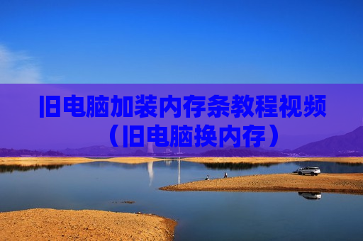 旧电脑加装内存条教程视频（旧电脑换内存）