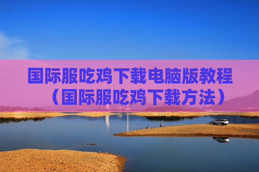 国际服吃鸡下载电脑版教程（国际服吃鸡下载方法）