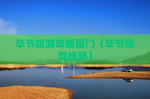 毕节旅游攻略厦门（毕节旅游线路）