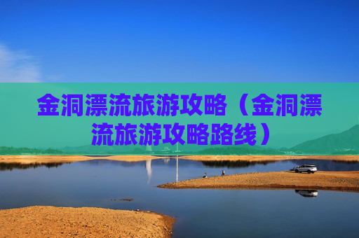 金洞漂流旅游攻略（金洞漂流旅游攻略路线）