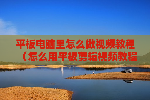 平板电脑里怎么做视频教程（怎么用平板剪辑视频教程）