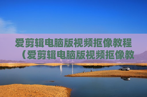 爱剪辑电脑版视频抠像教程（爱剪辑电脑版视频抠像教程怎么弄）